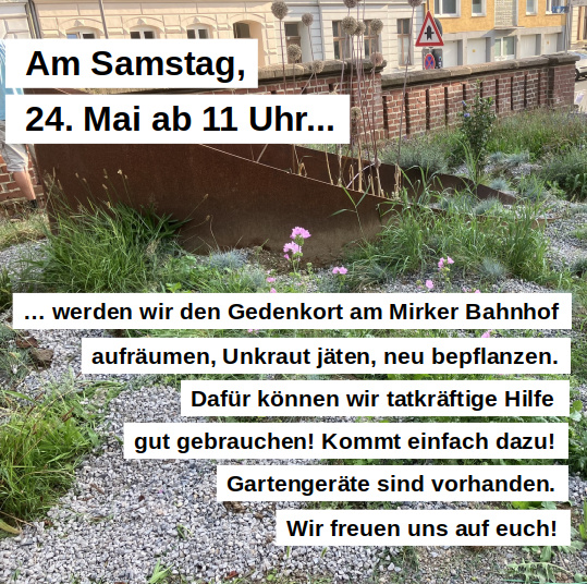 Am Samstag, 24.5.2025 ab 11 Uhr werden wir den Gedenkort am Mirker Bahnhof aufräumen, Unkraut jäten, neu bepflanzen. Dafür können wir tatkräftige Hilfe gut gebrauchen! Kommt einfach dazu. Gartengeräte sind vorhanden. Wir freuen uns auf Euch!